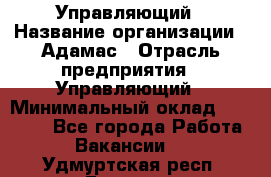 Управляющий › Название организации ­ Адамас › Отрасль предприятия ­ Управляющий › Минимальный оклад ­ 40 000 - Все города Работа » Вакансии   . Удмуртская респ.,Глазов г.